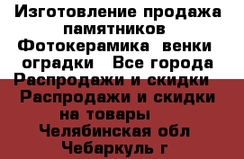 Изготовление продажа памятников. Фотокерамика, венки, оградки - Все города Распродажи и скидки » Распродажи и скидки на товары   . Челябинская обл.,Чебаркуль г.